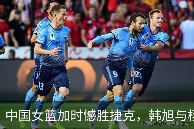中国女篮加时憾胜捷克，韩旭与杨舒予表现突出