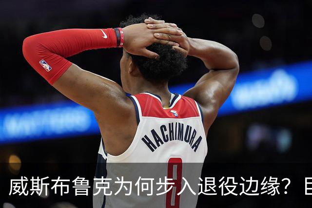 威斯布鲁克为何步入退役边缘？巨星转型失利并非个案
