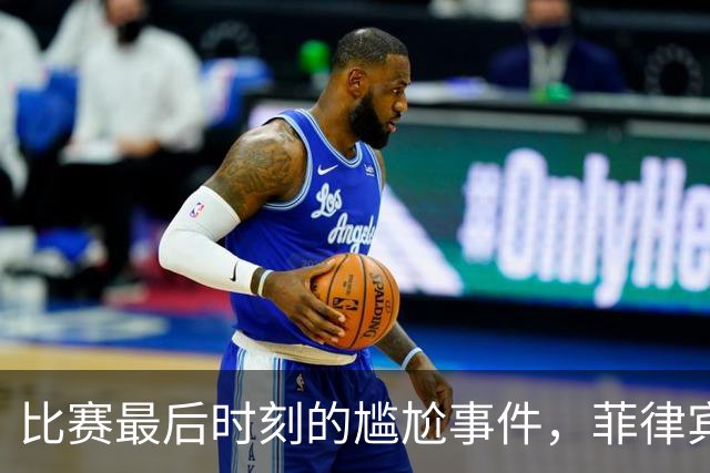 比赛最后时刻的尴尬事件，菲律宾队的行为引人关注