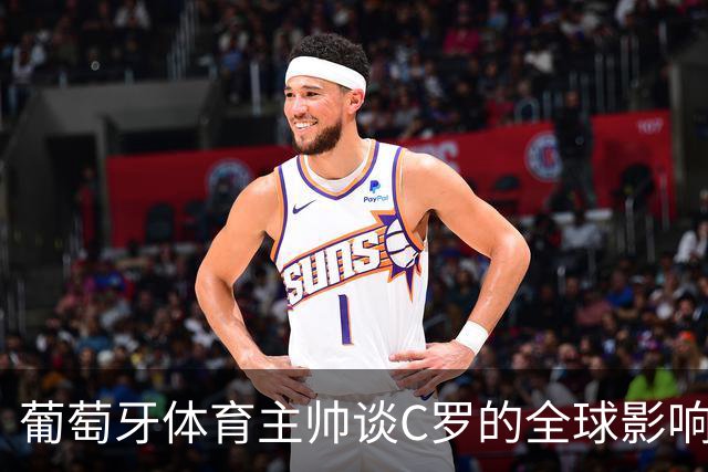 葡萄牙体育主帅谈C罗的全球影响力