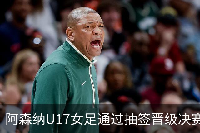 阿森纳U17女足通过抽签晋级决赛，中国U17将争夺第三名